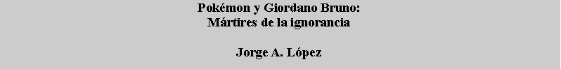 Text Box: Pokmon y Giordano Bruno:Mrtires de la ignorancia Jorge A. Lpez